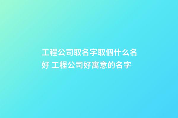 工程公司取名字取個什么名好 工程公司好寓意的名字-第1張-公司起名-玄機派